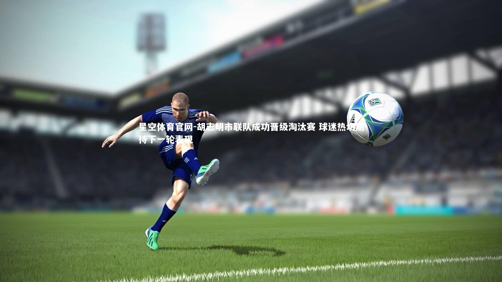 星空体育官网-胡志明市联队成功晋级淘汰赛 球迷热切期待下一轮表现