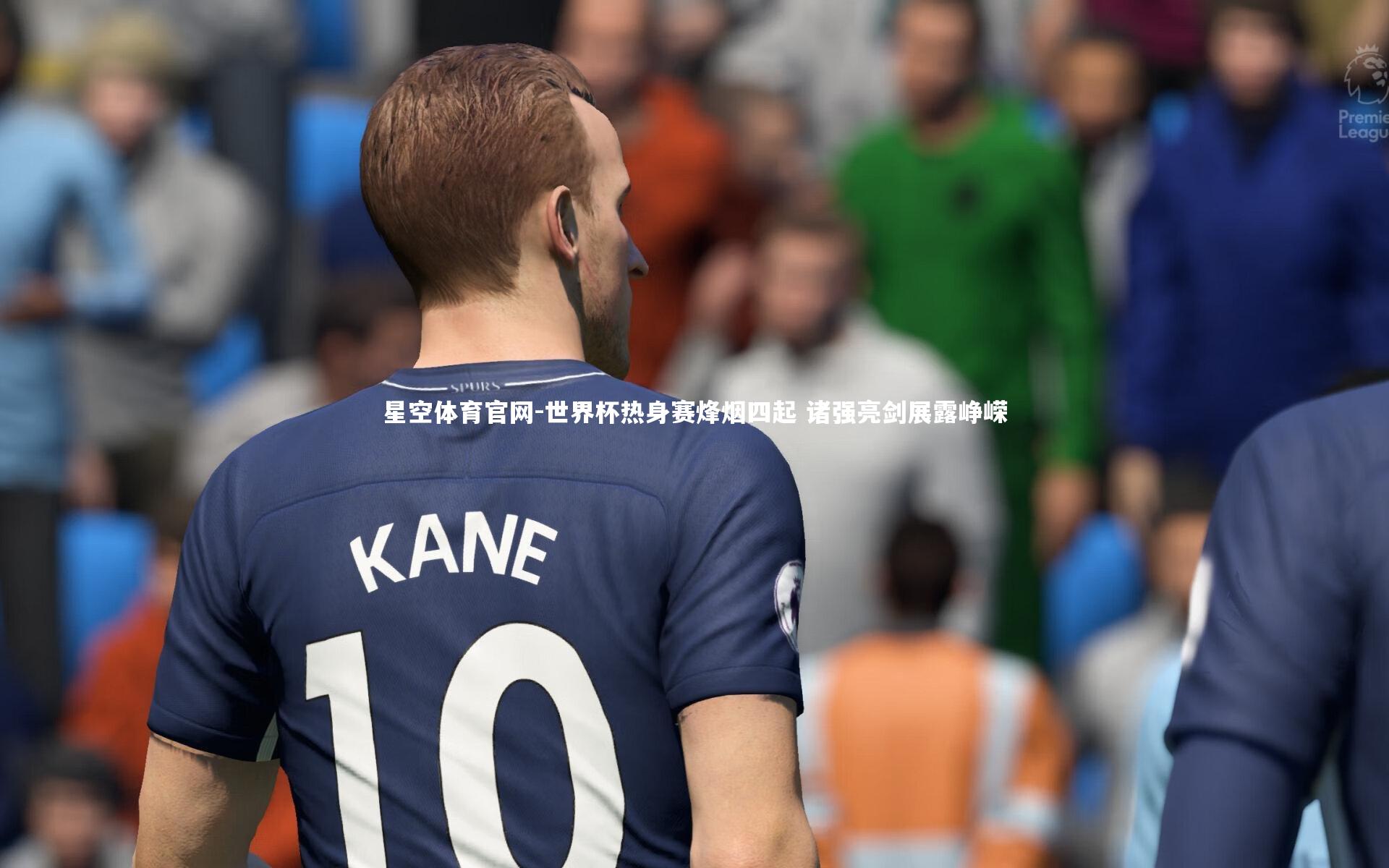 世界杯热身赛烽烟四起 诸强亮剑展露峥嵘