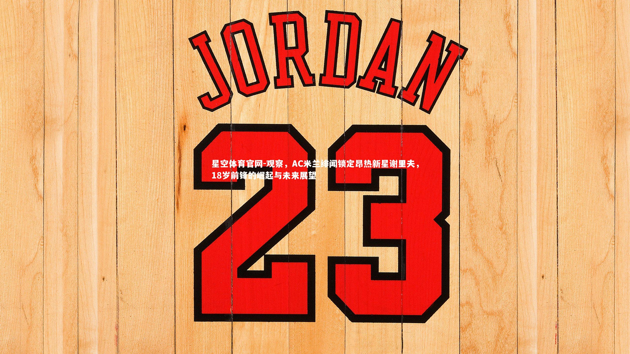 星空体育官网-观察，AC米兰绯闻锁定昂热新星谢里夫，18岁前锋的崛起与未来展望