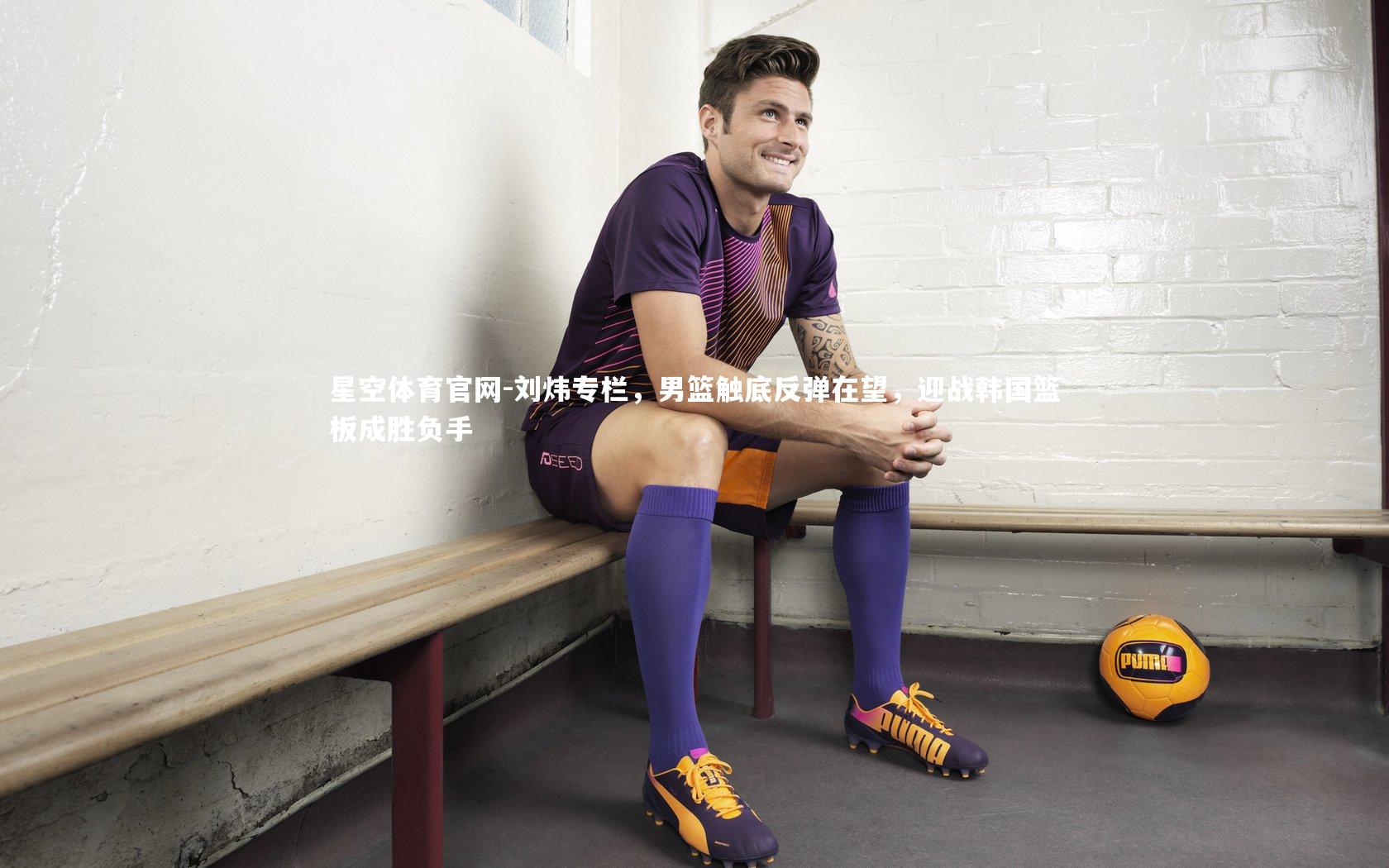星空体育官网-刘炜专栏，男篮触底反弹在望，迎战韩国篮板成胜负手