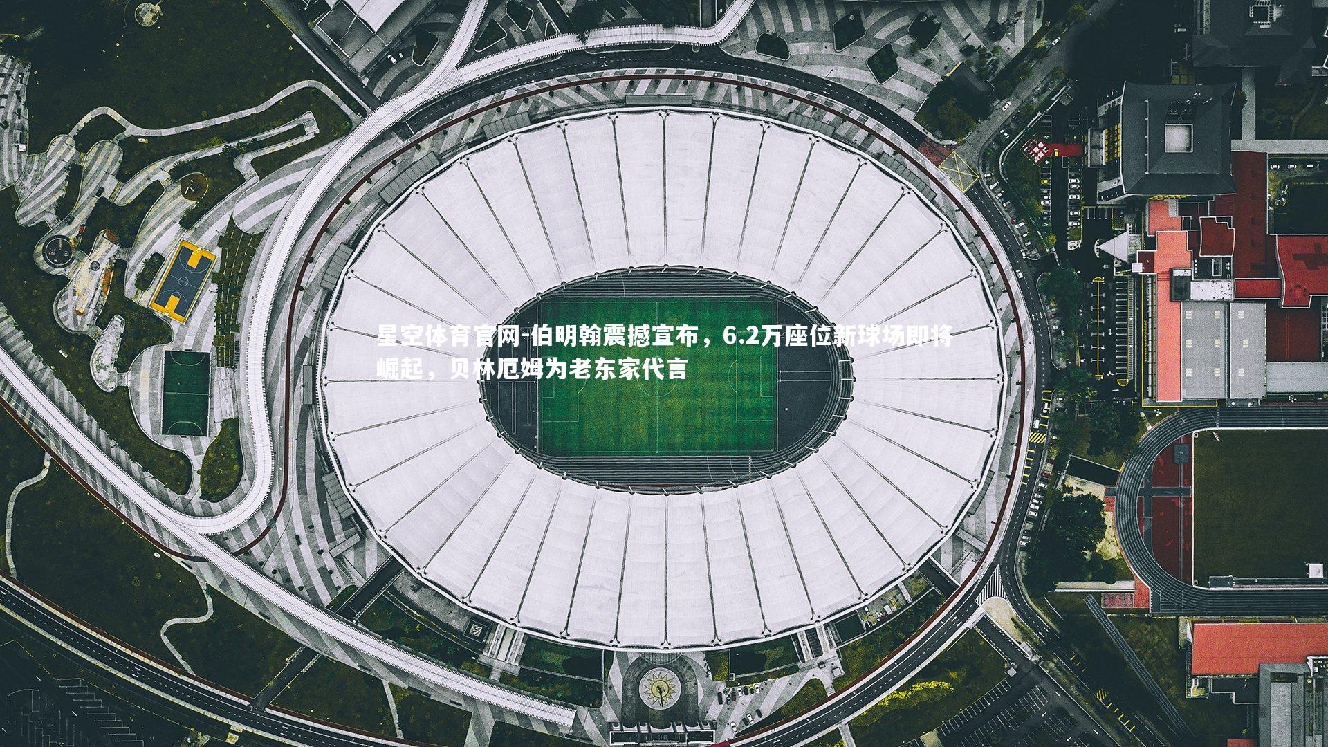 伯明翰震撼宣布，6.2万座位新球场即将崛起，贝林厄姆为老东家代言